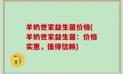 羊奶世家益生菌价格(羊奶世家益生菌：价格实惠，值得信赖)