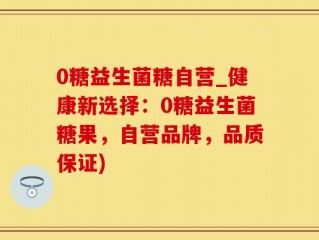 0糖益生菌糖自营_健康新选择：0糖益生菌糖果，自营品牌，品质保证)