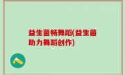 益生菌畅舞蹈(益生菌助力舞蹈创作)