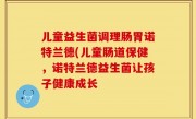 儿童益生菌调理肠胃诺特兰德(儿童肠道保健，诺特兰德益生菌让孩子健康成长