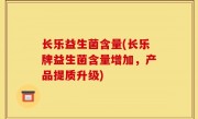 长乐益生菌含量(长乐牌益生菌含量增加，产品提质升级)