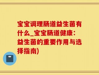 宝宝调理肠道益生菌有什么_宝宝肠道健康：益生菌的重要作用与选择指南)