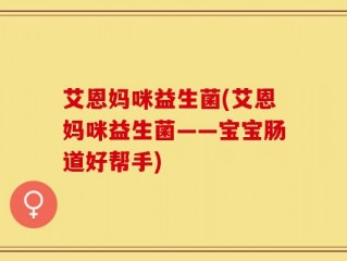 艾恩妈咪益生菌(艾恩妈咪益生菌——宝宝肠道好帮手)