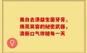 美白去渍益生菌牙膏，焕亮笑容的秘密武器，清新口气伴随每一天