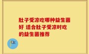 肚子受凉吃哪种益生菌好 适合肚子受凉时吃的益生菌推荐