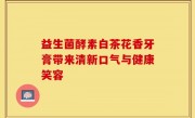 益生菌酵素白茶花香牙膏带来清新口气与健康笑容