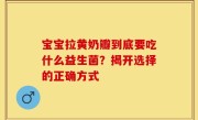 宝宝拉黄奶瓣到底要吃什么益生菌？揭开选择的正确方式