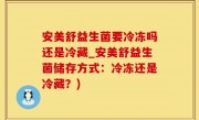 安美舒益生菌要冷冻吗还是冷藏_安美舒益生菌储存方式：冷冻还是冷藏？)