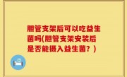 胆管支架后可以吃益生菌吗(胆管支架安装后是否能摄入益生菌？)