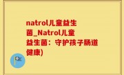 natrol儿童益生菌_Natrol儿童益生菌：守护孩子肠道健康)