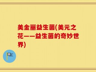 美金丽益生菌(美元之花——益生菌的奇妙世界)
