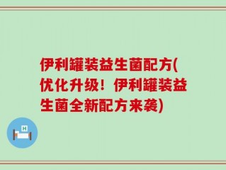 伊利罐装益生菌配方(优化升级！伊利罐装益生菌全新配方来袭)