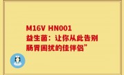 M16V HN001益生菌：让你从此告别肠胃困扰的佳伴侣”