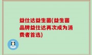 益仕达益生菌(益生菌品牌益仕达再次成为消费者首选)