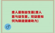唐人菌衡益生菌(唐人菌与益生菌，双益菌如何为肠道健康助力)