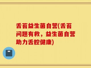 舌苔益生菌自营(舌苔问题有救，益生菌自营助力舌腔健康)