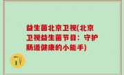 益生菌北京卫视(北京卫视益生菌节目：守护肠道健康的小能手)