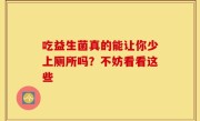 吃益生菌真的能让你少上厕所吗？不妨看看这些