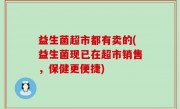 益生菌超市都有卖的(益生菌现已在超市销售，保健更便捷)