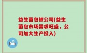 益生菌包被公司(益生菌包市场需求旺盛，公司加大生产投入)