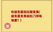 吃益生菌后拉屎变臭(益生菌食用后肛门异味加重？)