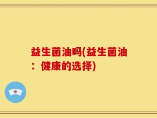 益生菌油吗(益生菌油：健康的选择)