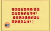 韩国益生菌效果(韩国益生菌真的有用吗？  重塑肠道健康的益生菌到底怎么样？)
