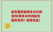 益生菌粉能喝多长时间有效(喝多长时间益生菌粉有效？解答在此)