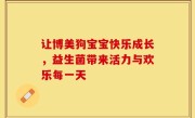 让博美狗宝宝快乐成长，益生菌带来活力与欢乐每一天