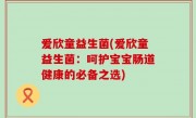 爱欣童益生菌(爱欣童益生菌：呵护宝宝肠道健康的必备之选)