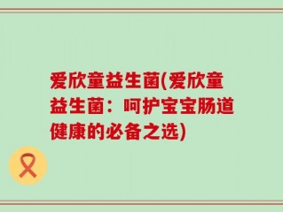 爱欣童益生菌(爱欣童益生菌：呵护宝宝肠道健康的必备之选)