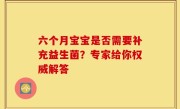六个月宝宝是否需要补充益生菌？专家给你权威解答