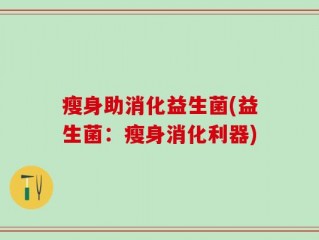 瘦身助消化益生菌(益生菌：瘦身消化利器)