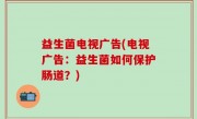 益生菌电视广告(电视广告：益生菌如何保护肠道？)