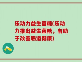 乐动力益生菌糖(乐动力推出益生菌糖，有助于改善肠道健康)