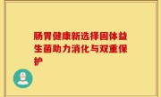 肠胃健康新选择固体益生菌助力消化与双重保护