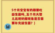 5个月宝宝有奶瓣要吃益生菌吗_五个月大婴儿出现奶瓣现象是否需要补充益生菌？)