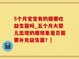 5个月宝宝有奶瓣要吃益生菌吗_五个月大婴儿出现奶瓣现象是否需要补充益生菌？)