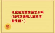儿童速溶益生菌怎么喝(如何正确喝儿童速溶益生菌？)