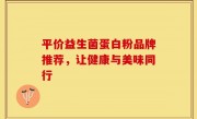 平价益生菌蛋白粉品牌推荐，让健康与美味同行