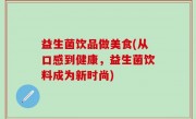 益生菌饮品做美食(从口感到健康，益生菌饮料成为新时尚)
