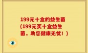 199元十盒的益生菌(199元买十盒益生菌，助您健康无忧！)