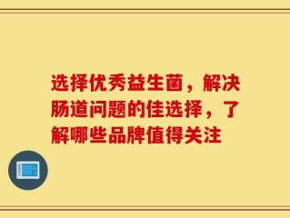 选择优秀益生菌，解决肠道问题的佳选择，了解哪些品牌值得关注