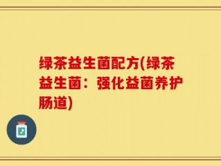 绿茶益生菌配方(绿茶益生菌：强化益菌养护肠道)