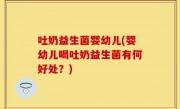 吐奶益生菌婴幼儿(婴幼儿喝吐奶益生菌有何好处？)