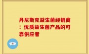 丹尼斯克益生菌经销商：优质益生菌产品的可靠供应者