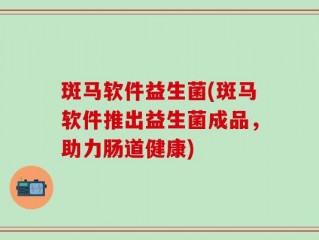 斑马软件益生菌(斑马软件推出益生菌成品，助力肠道健康)