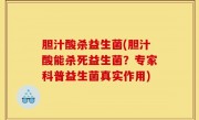 胆汁酸杀益生菌(胆汁酸能杀死益生菌？专家科普益生菌真实作用)