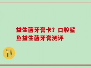 益生菌牙膏卡？口腔鲨鱼益生菌牙膏测评
