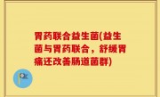 胃药联合益生菌(益生菌与胃药联合，舒缓胃痛还改善肠道菌群)